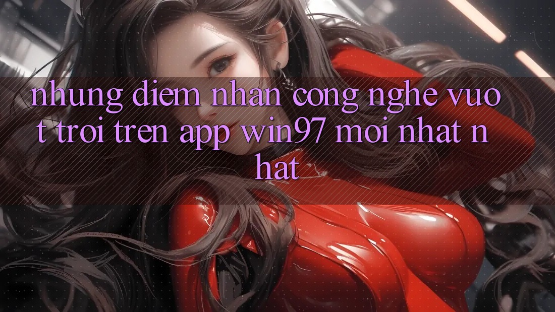 Những Điểm Nhấn Công Nghệ Vượt Trội Trên App win97 Mới nhất nhất Những Điểm Nhấn Công Nghệ Vượt Trội Trên App win97 Mới nhất nhất