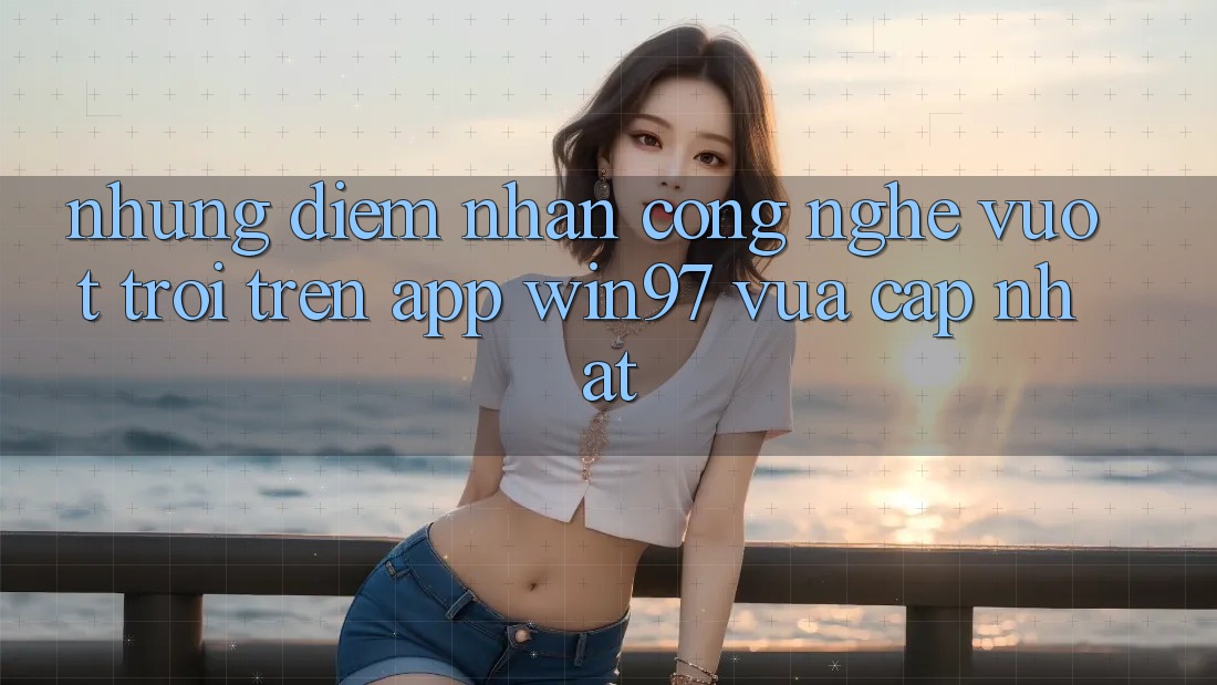 Những Điểm Nhấn Công Nghệ Vượt trội Trên App win97 Vừa cập nhật Những Điểm Nhấn Công Nghệ Vượt trội Trên App win97 Vừa cập nhật