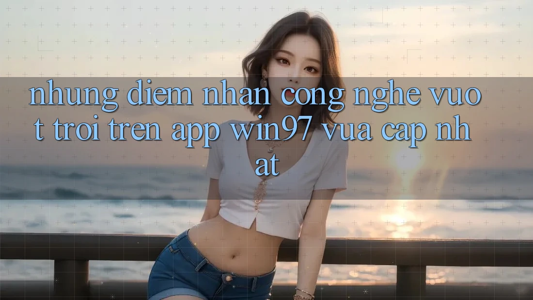 Những Điểm Nhấn Công Nghệ Vượt Trội Trên App win97 Vừa cập nhật Những Điểm Nhấn Công Nghệ Vượt Trội Trên App win97 Vừa cập nhật