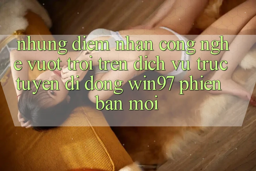 Những Điểm Nhấn Công Nghệ Vượt trội Trên Dịch vụ trực tuyến di động win97 Phiên Bản Mới Những Điểm Nhấn Công Nghệ Vượt trội Trên Dịch vụ trực tuyến di động win97 Phiên Bản Mới