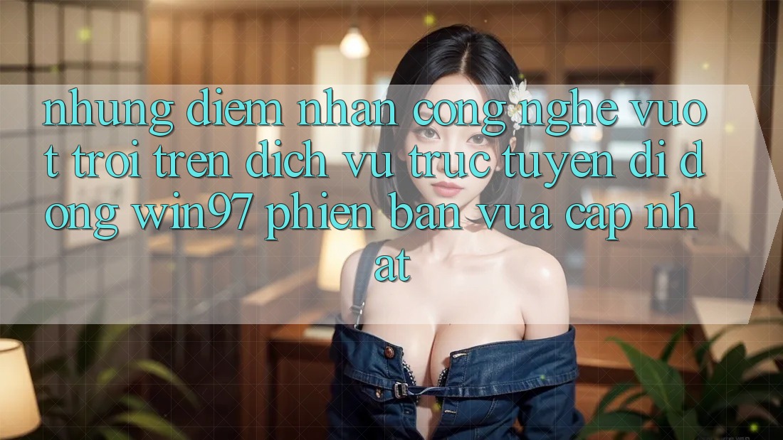 Những Điểm Nhấn Công Nghệ Vượt Trội Trên Dịch vụ trực tuyến di động win97 Phiên Bản Vừa cập nhật Những Điểm Nhấn Công Nghệ Vượt Trội Trên Dịch vụ trực tuyến di động win97 Phiên Bản Vừa cập nhật
