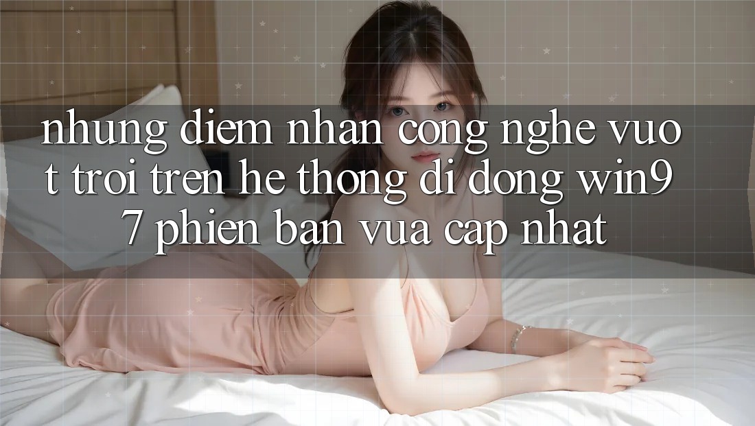 Những Điểm Nhấn Công Nghệ Vượt Trội Trên Hệ thống di động win97 Phiên Bản Vừa cập nhật Những Điểm Nhấn Công Nghệ Vượt Trội Trên Hệ thống di động win97 Phiên Bản Vừa cập nhật