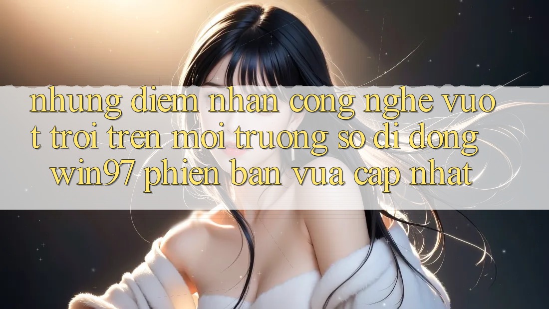 Những Điểm Nhấn Công Nghệ Vượt Trội Trên Môi trường số di động win97 Phiên Bản Vừa cập nhật Những Điểm Nhấn Công Nghệ Vượt Trội Trên Môi trường số di động win97 Phiên Bản Vừa cập nhật
