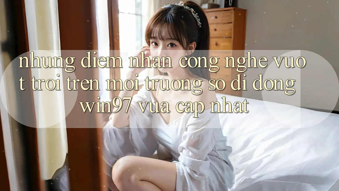 Những Điểm Nhấn Công Nghệ Vượt Trội Trên Môi trường số di động win97 Vừa cập nhật Những Điểm Nhấn Công Nghệ Vượt Trội Trên Môi trường số di động win97 Vừa cập nhật