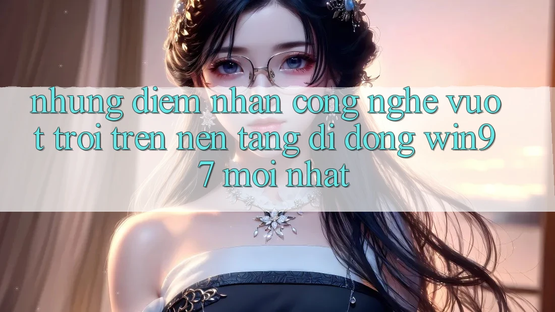 Những Điểm Nhấn Công Nghệ Vượt Trội Trên Nền tảng di động win97 Mới nhất Những Điểm Nhấn Công Nghệ Vượt Trội Trên Nền tảng di động win97 Mới nhất
