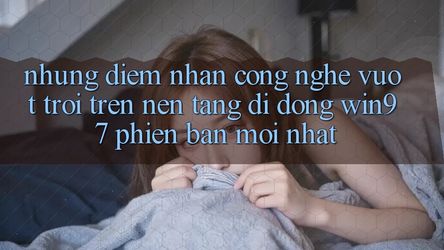 Những Điểm Nhấn Công Nghệ Vượt Trội Trên Nền tảng di động win97 Phiên Bản Mới nhất