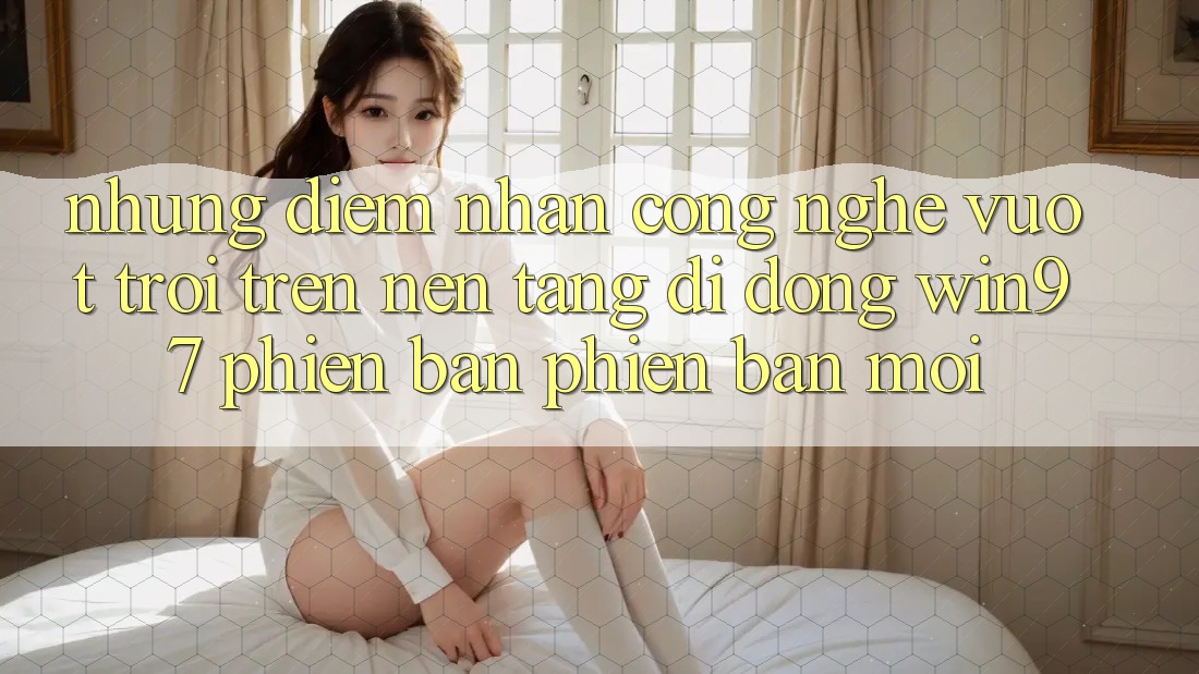 Những Điểm Nhấn Công Nghệ Vượt trội Trên Nền tảng di động win97 Phiên Bản Phiên bản mới Những Điểm Nhấn Công Nghệ Vượt trội Trên Nền tảng di động win97 Phiên Bản Phiên bản mới