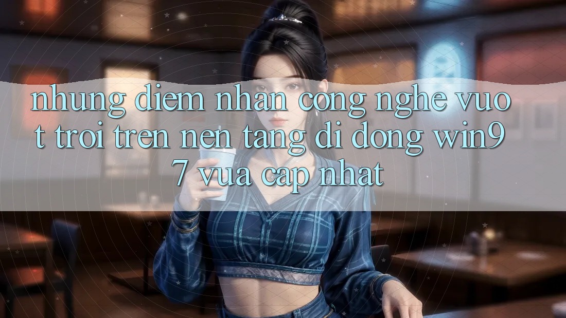 Những Điểm Nhấn Công Nghệ Vượt Trội Trên Nền tảng di động win97 Vừa cập nhật Những Điểm Nhấn Công Nghệ Vượt Trội Trên Nền tảng di động win97 Vừa cập nhật