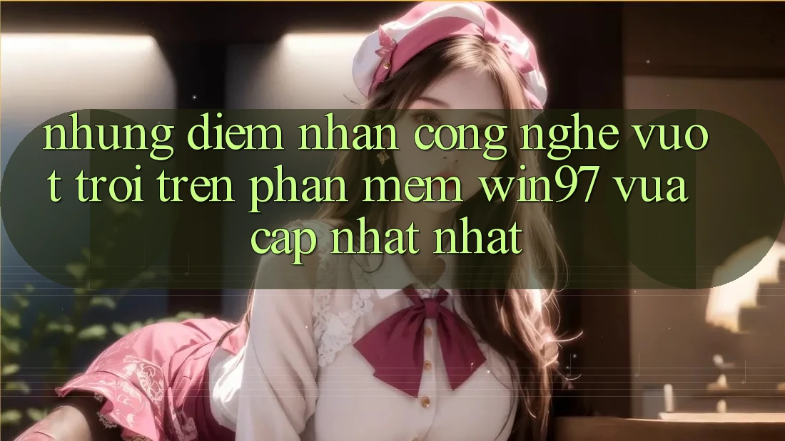 Những Điểm Nhấn Công Nghệ Vượt Trội Trên Phần mềm win97 Vừa cập nhật nhất Những Điểm Nhấn Công Nghệ Vượt Trội Trên Phần mềm win97 Vừa cập nhật nhất