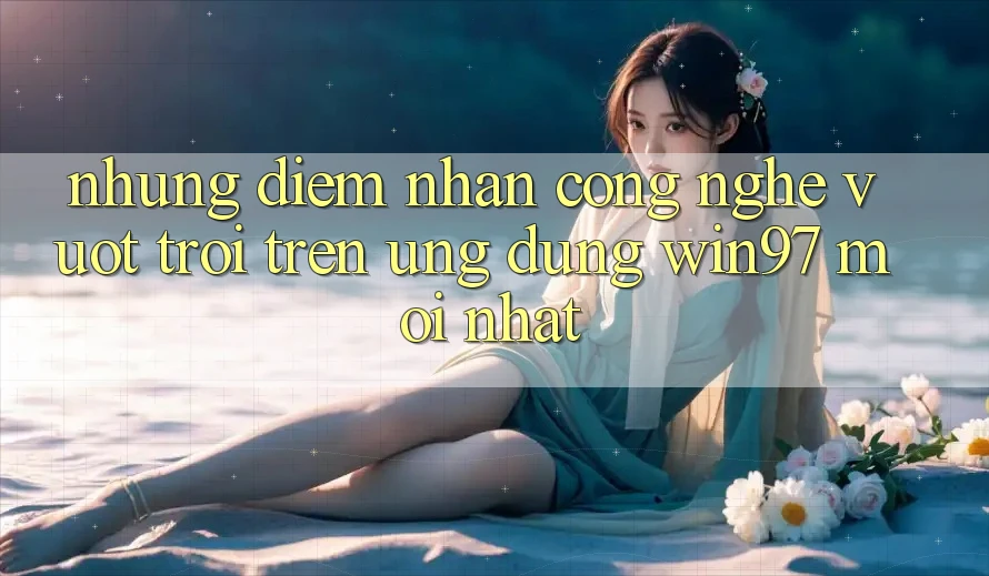Những Điểm Nhấn Công Nghệ Vượt Trội Trên Ứng Dụng win97 Mới nhất Những Điểm Nhấn Công Nghệ Vượt Trội Trên Ứng Dụng win97 Mới nhất