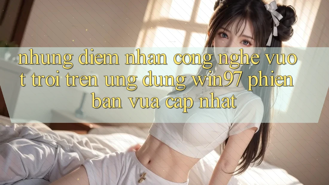 Những Điểm Nhấn Công Nghệ Vượt Trội Trên Ứng Dụng win97 Phiên Bản Vừa cập nhật Những Điểm Nhấn Công Nghệ Vượt Trội Trên Ứng Dụng win97 Phiên Bản Vừa cập nhật