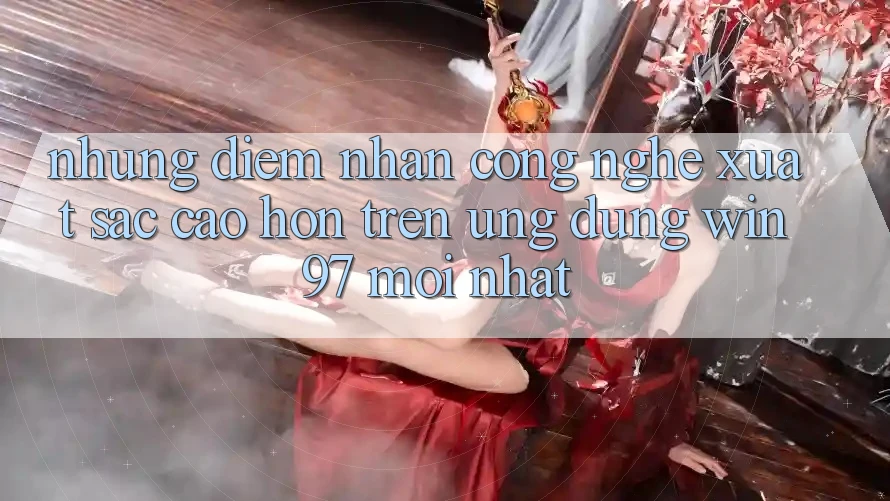 Những Điểm Nhấn Công Nghệ Xuất sắc cao hơn Trên Ứng dụng win97 Mới nhất