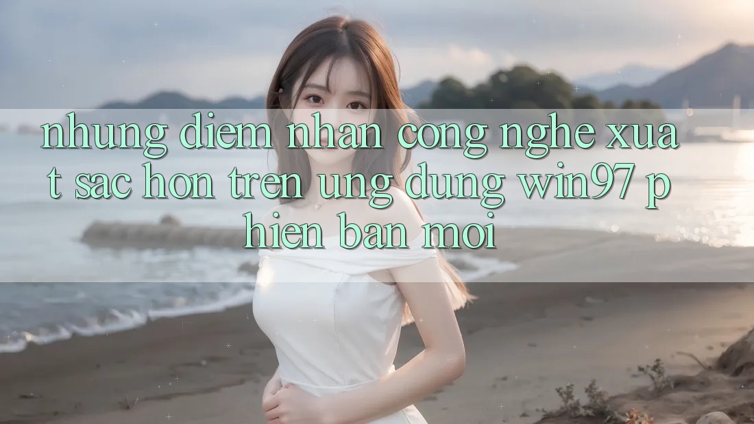 Những Điểm Nhấn Công Nghệ Xuất sắc hơn Trên Ứng Dụng win97 Phiên Bản Mới Những Điểm Nhấn Công Nghệ Xuất sắc hơn Trên Ứng Dụng win97 Phiên Bản Mới