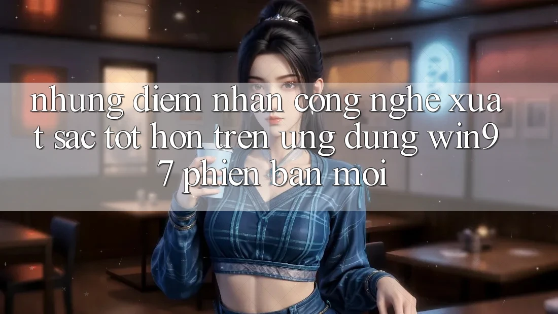 Những Điểm Nhấn Công Nghệ Xuất sắc tốt hơn Trên Ứng Dụng win97 Phiên Bản Mới Những Điểm Nhấn Công Nghệ Xuất sắc tốt hơn Trên Ứng Dụng win97 Phiên Bản Mới