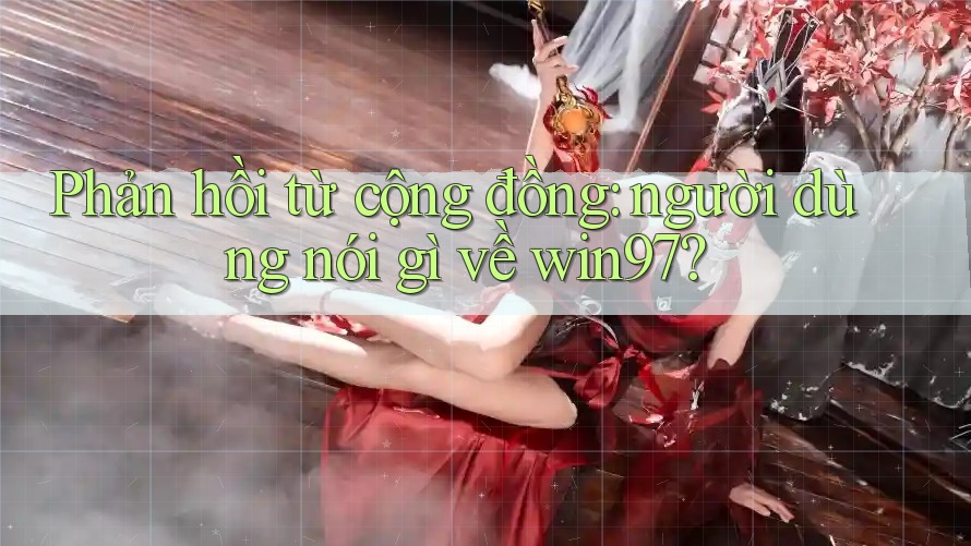Phản hồi từ cộng đồng: người dùng nói gì về win97? Phản hồi từ cộng đồng: người dùng nói gì về win97?