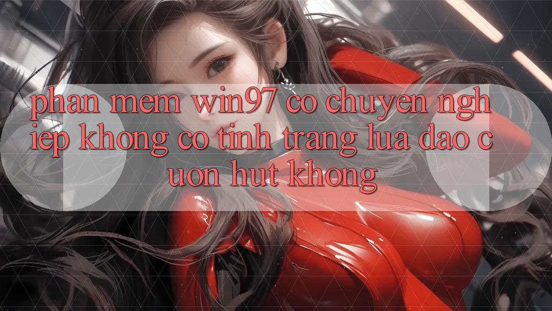 Phần mềm win97 có chuyên nghiệp không? Có tình trạng lừa đảo cuốn hút không?