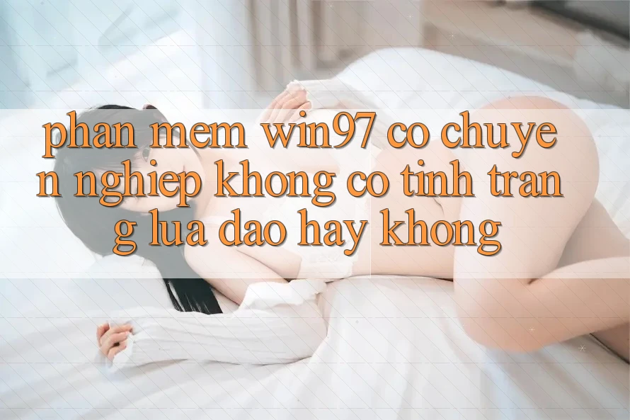 Phần mềm win97 có chuyên nghiệp không? Có tình trạng lừa đảo hay không? Phần mềm win97 có chuyên nghiệp không? Có tình trạng lừa đảo hay không?