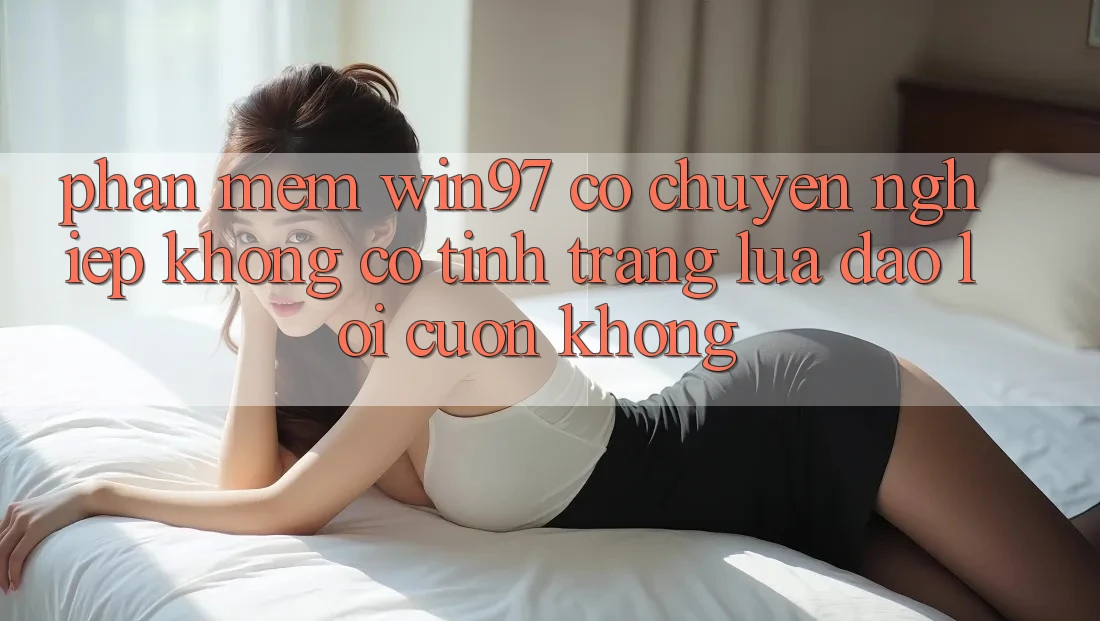 Phần mềm win97 có chuyên nghiệp không? Có tình trạng lừa đảo lôi cuốn không? Phần mềm win97 có chuyên nghiệp không? Có tình trạng lừa đảo lôi cuốn không?