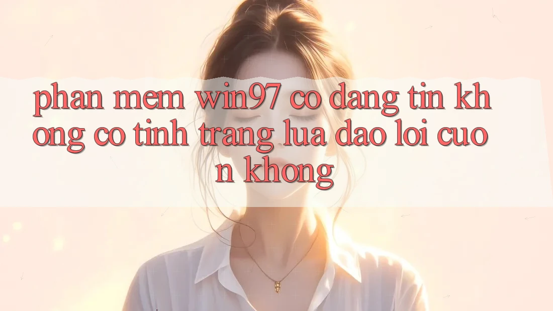 Phần mềm win97 có đáng tin không? Có tình trạng lừa đảo lôi cuốn không? Phần mềm win97 có đáng tin không? Có tình trạng lừa đảo lôi cuốn không?