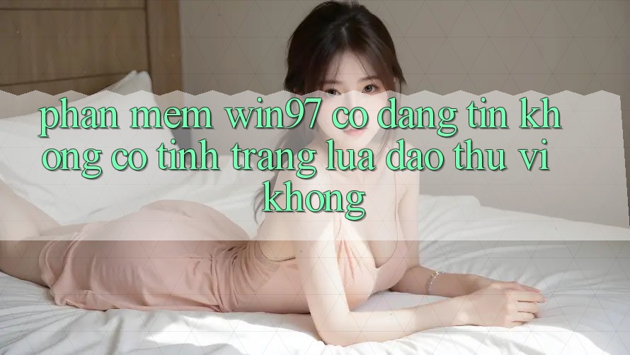 Phần mềm win97 có đáng tin không? Có tình trạng lừa đảo thú vị không? Phần mềm win97 có đáng tin không? Có tình trạng lừa đảo thú vị không?