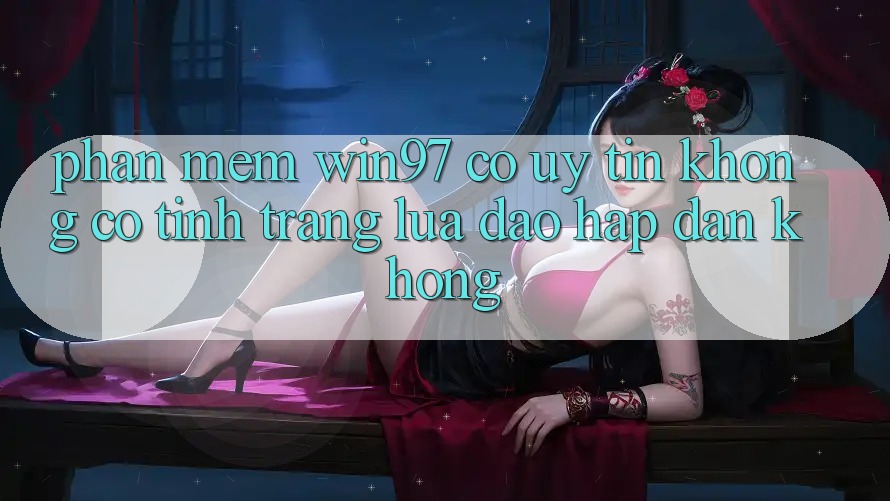 Phần mềm win97 có uy tín không? Có tình trạng lừa đảo hấp dẫn không? Phần mềm win97 có uy tín không? Có tình trạng lừa đảo hấp dẫn không?