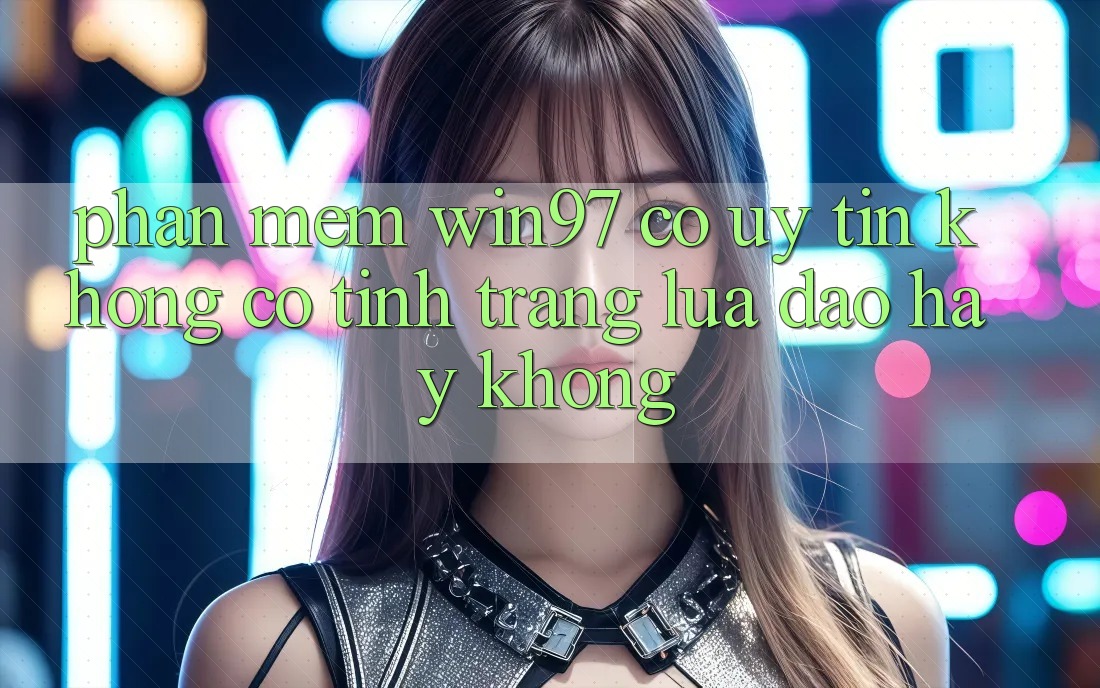 Phần mềm win97 có uy tín không? Có tình trạng lừa đảo hay không? Phần mềm win97 có uy tín không? Có tình trạng lừa đảo hay không?
