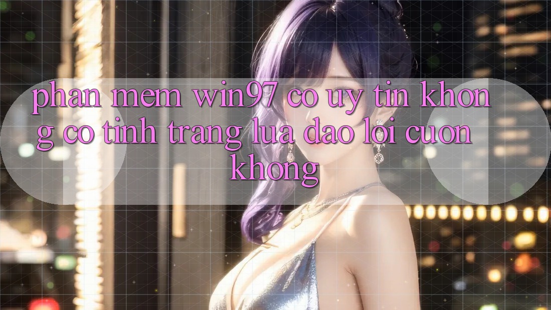 Phần mềm win97 có uy tín không? Có tình trạng lừa đảo lôi cuốn không?
