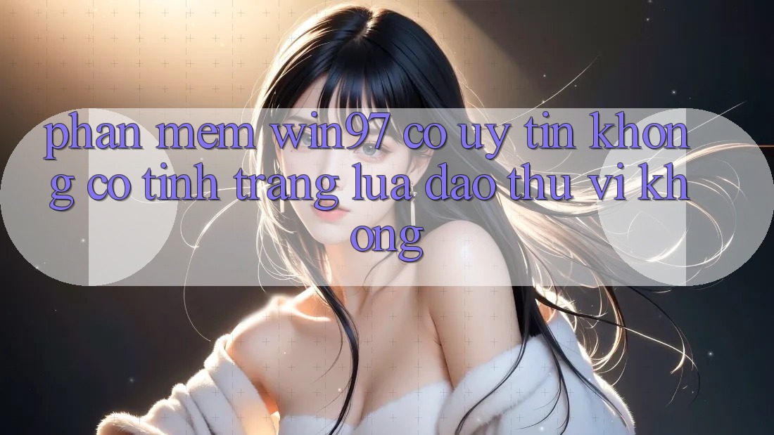 Phần mềm win97 có uy tín không? Có tình trạng lừa đảo thú vị không? Phần mềm win97 có uy tín không? Có tình trạng lừa đảo thú vị không?