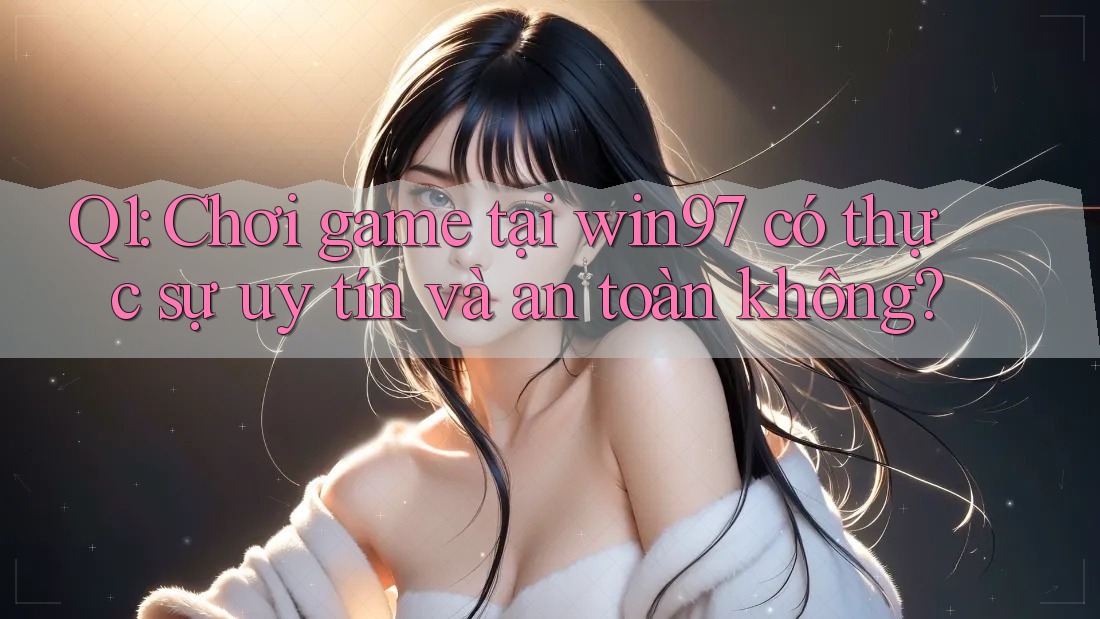 Q1: Chơi game tại win97 có thực sự uy tín và an toàn không? Q1: Chơi game tại win97 có thực sự uy tín và an toàn không?