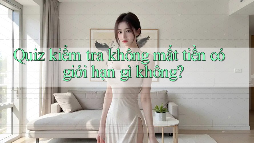 Quiz kiểm tra không mất tiền có giới hạn gì không? Quiz kiểm tra không mất tiền có giới hạn gì không?
