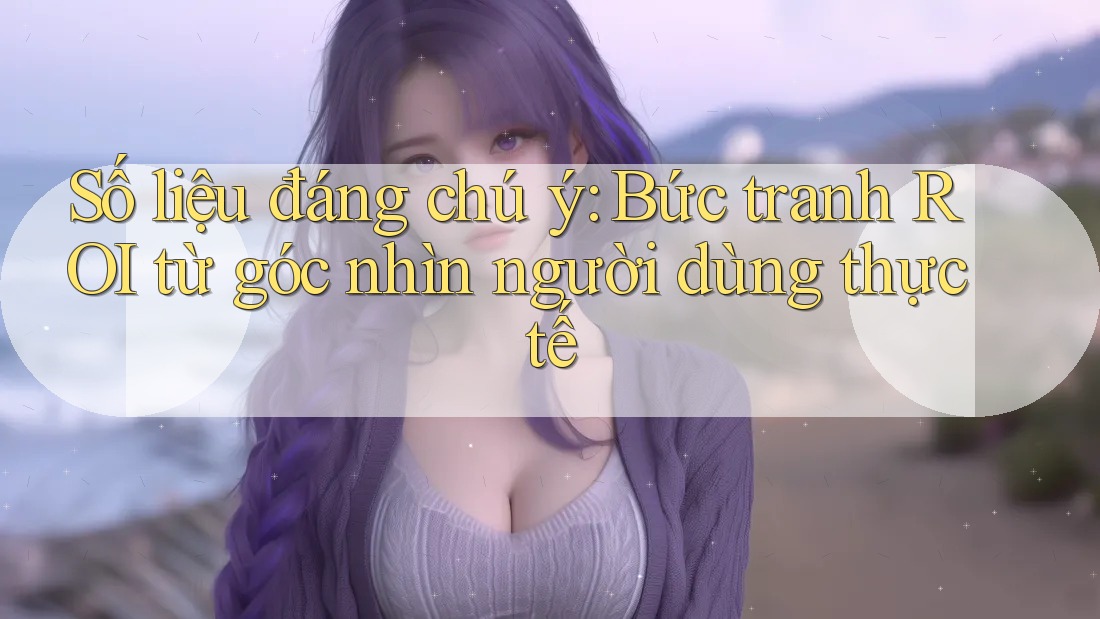 Số liệu đáng chú ý: Bức tranh ROI từ góc nhìn người dùng thực tế Số liệu đáng chú ý: Bức tranh ROI từ góc nhìn người dùng thực tế