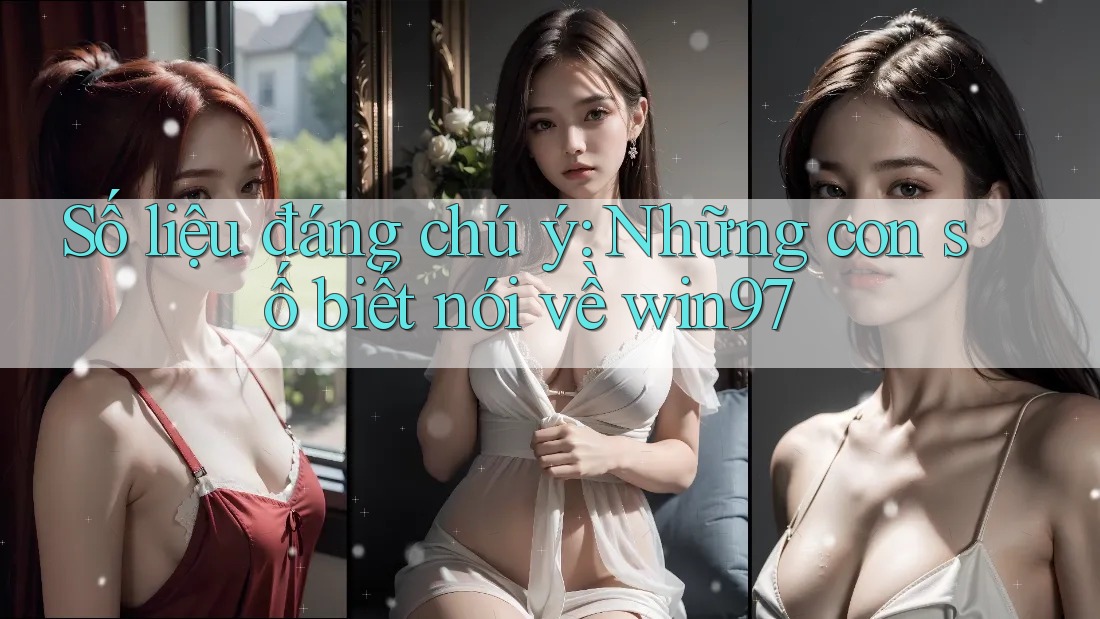 Số liệu đáng chú ý: Những con số biết nói về win97 Số liệu đáng chú ý: Những con số biết nói về win97