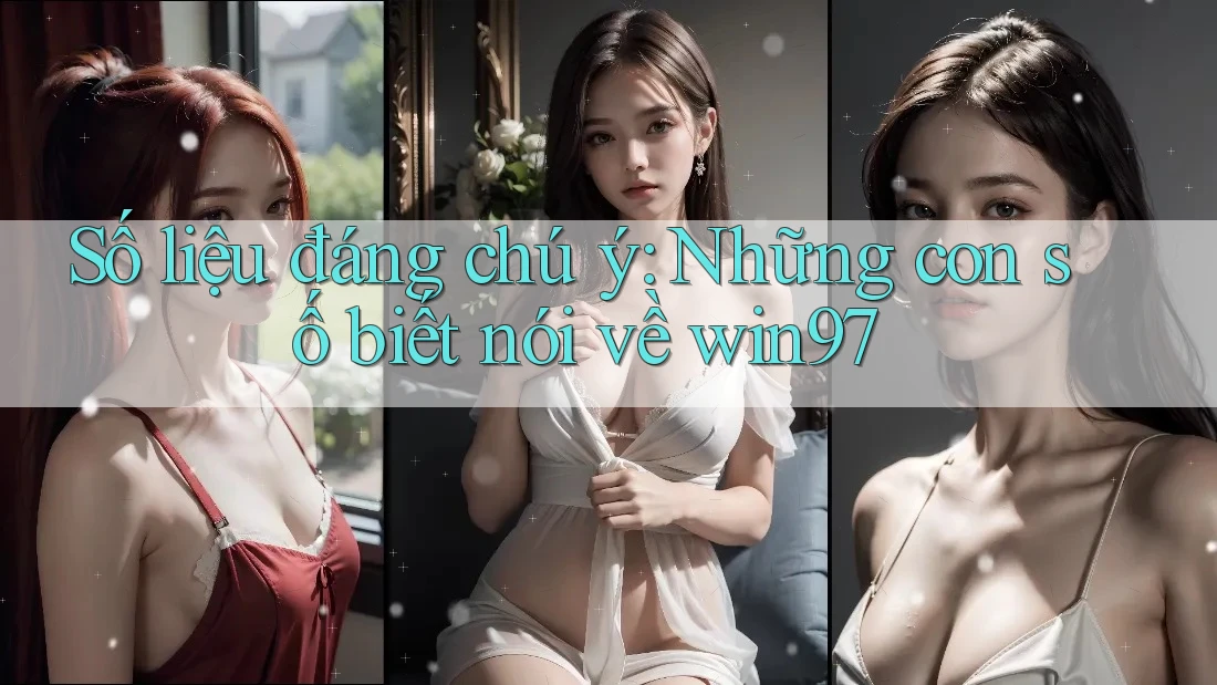 Số liệu đáng chú ý: Những con số biết nói về win97 Số liệu đáng chú ý: Những con số biết nói về win97