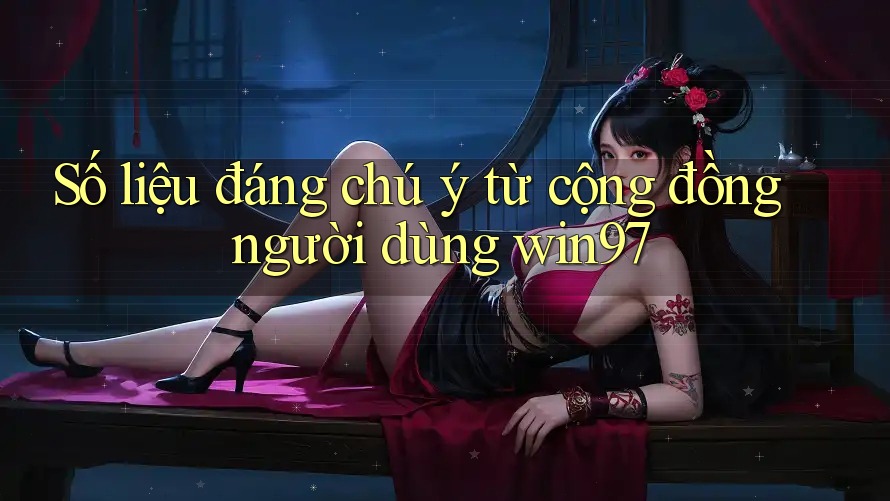 Số liệu đáng chú ý từ cộng đồng người dùng win97 Số liệu đáng chú ý từ cộng đồng người dùng win97