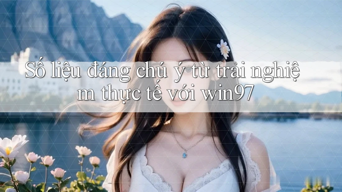 Số liệu đáng chú ý từ trải nghiệm thực tế với win97 Số liệu đáng chú ý từ trải nghiệm thực tế với win97