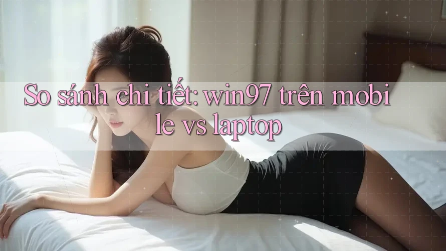 So sánh chi tiết: win97 trên mobile vs laptop So sánh chi tiết: win97 trên mobile vs laptop