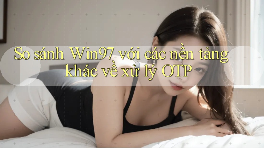So sánh Win97 với các nền tảng khác về xử lý OTP So sánh Win97 với các nền tảng khác về xử lý OTP