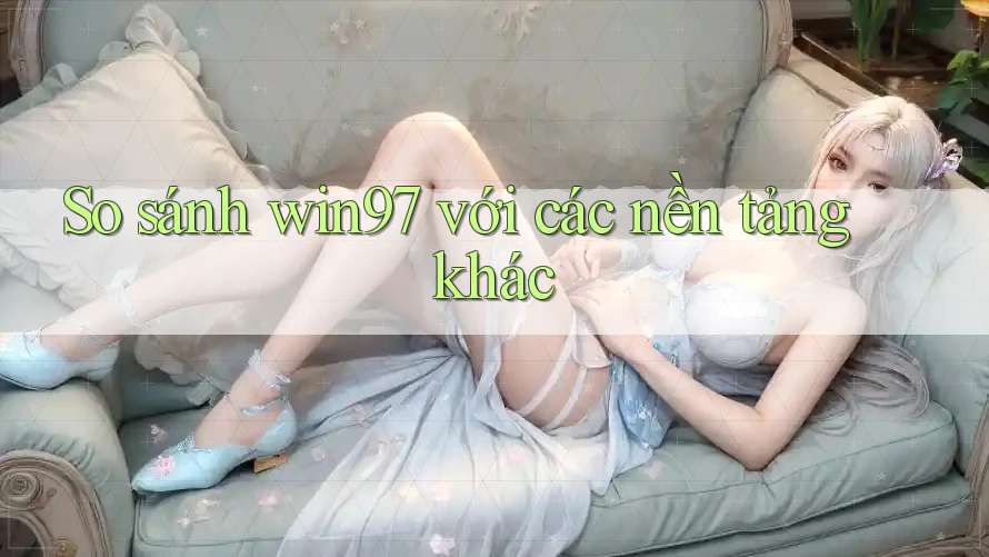 So sánh win97 với các nền tảng khác So sánh win97 với các nền tảng khác