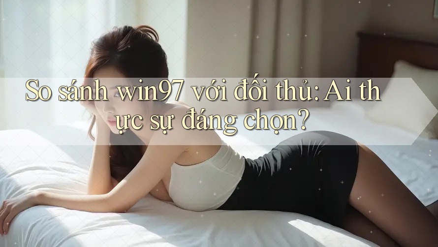 So sánh win97 với đối thủ: Ai thực sự đáng chọn? So sánh win97 với đối thủ: Ai thực sự đáng chọn?