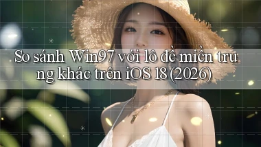So sánh Win97 với lô đề miền trung khác trên iOS 18 (2026)