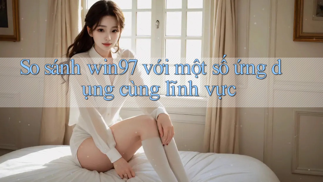 So sánh win97 với một số ứng dụng cùng lĩnh vực