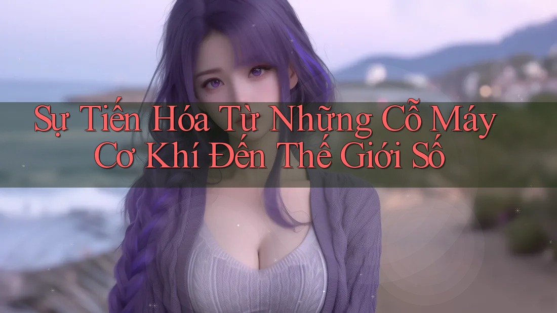 Sự Tiến Hóa Từ Những Cỗ Máy Cơ Khí Đến Thế Giới Số Sự Tiến Hóa Từ Những Cỗ Máy Cơ Khí Đến Thế Giới Số