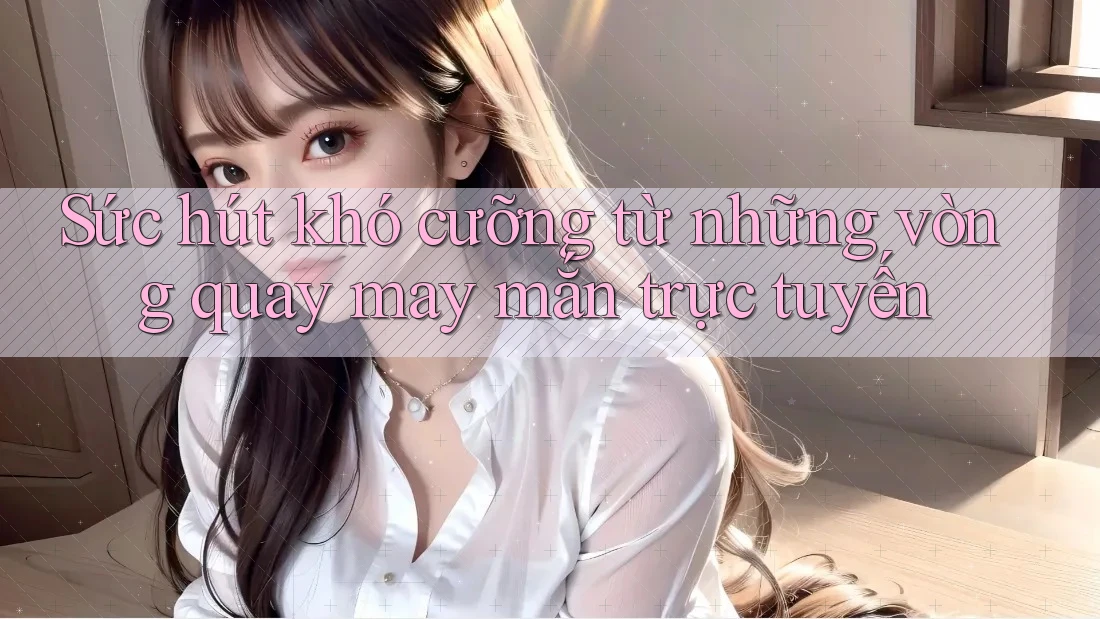 Sức hút khó cưỡng từ những vòng quay may mắn trực tuyến Sức hút khó cưỡng từ những vòng quay may mắn trực tuyến