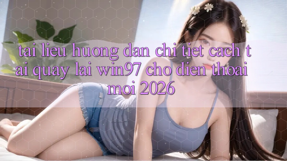 Tài liệu hướng dẫn Chi Tiết Cách Tải Quay lại win97 Cho Điện Thoại Mới 2026