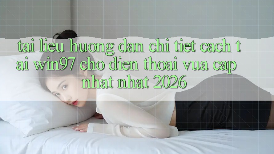 Tài liệu hướng dẫn Chi Tiết Cách Tải win97 Cho Điện Thoại Vừa cập nhật Nhất 2026