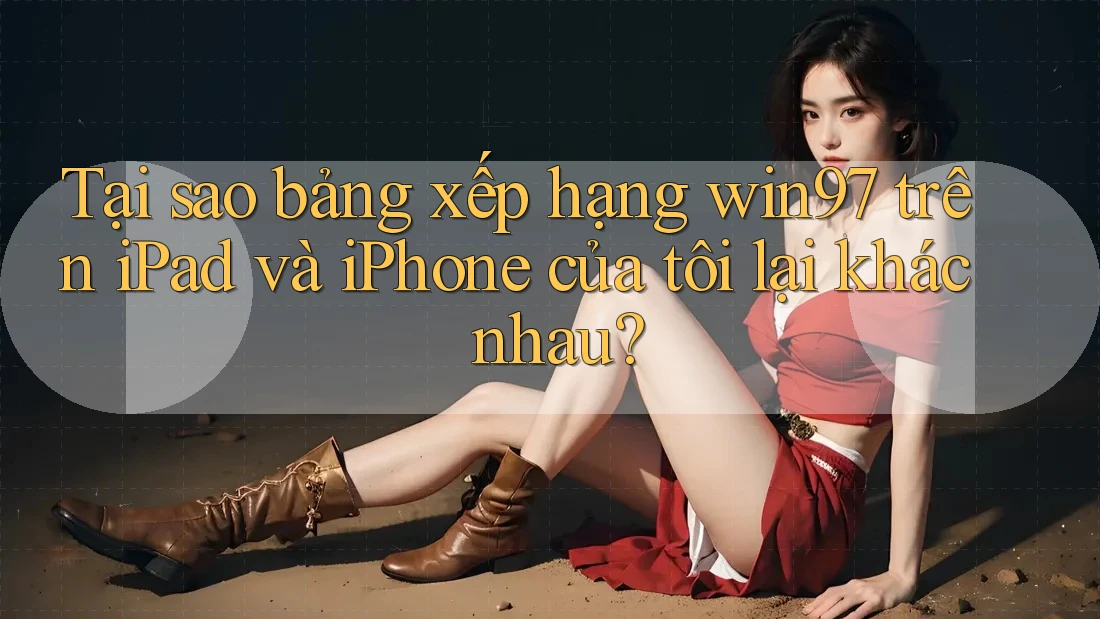Tại sao bảng xếp hạng win97 trên iPad và iPhone của tôi lại khác nhau?