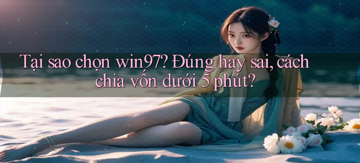 Tại sao chọn win97 đúng hay sai, cách chia vốn dưới 5 phút