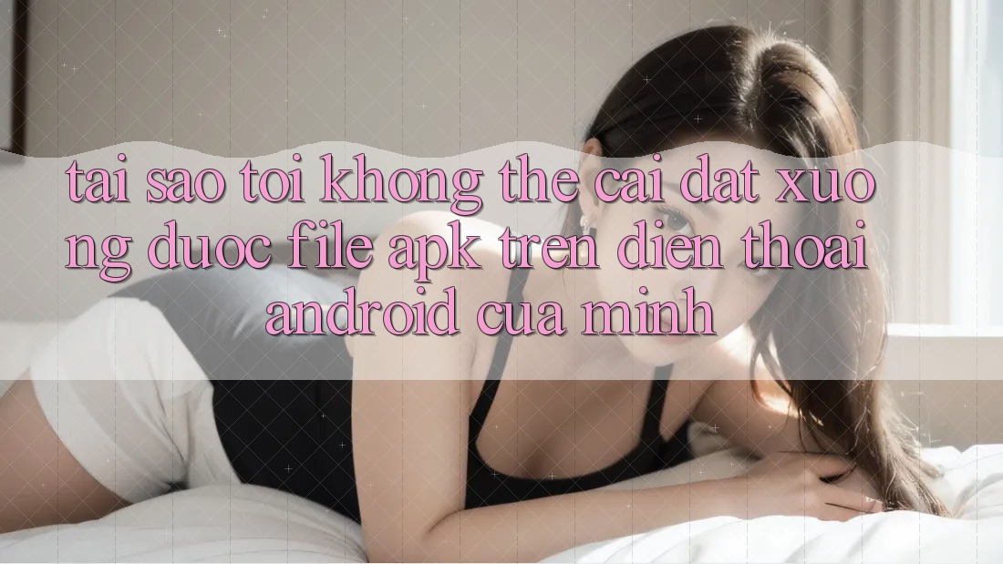 Tại sao tôi không thể cài đặt xuống được file APK trên điện thoại Android của mình? Tại sao tôi không thể cài đặt xuống được file APK trên điện thoại Android của mình?