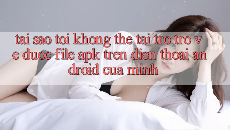 Tại sao tôi không thể tải trở trở về được file APK trên điện thoại Android của mình? Tại sao tôi không thể tải trở trở về được file APK trên điện thoại Android của mình?