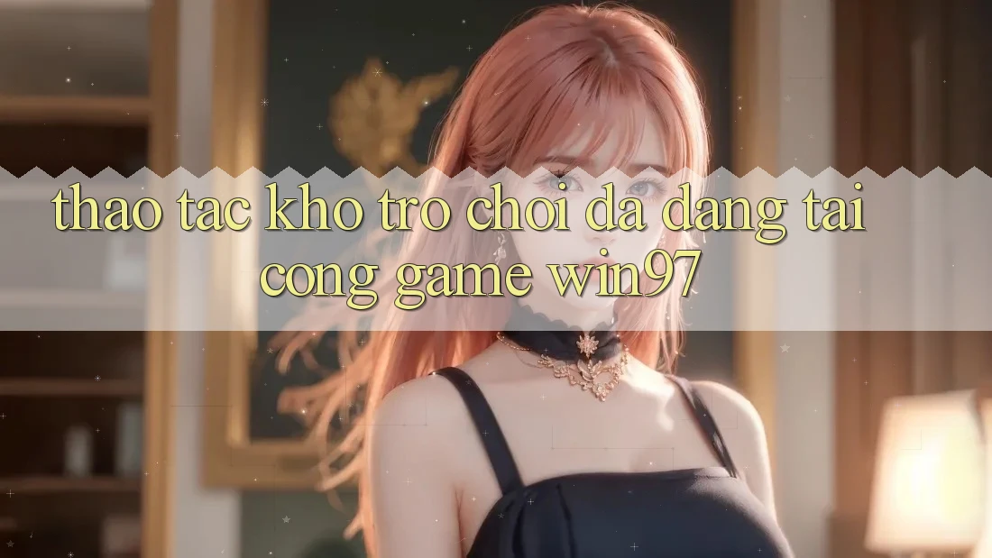 Thao tác Kho Trò Chơi Đa Dạng Tại Cổng Game win97 Thao tác Kho Trò Chơi Đa Dạng Tại Cổng Game win97